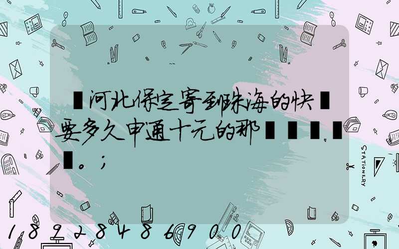 從河北保定寄到珠海的快遞要多久申通十元的那種。